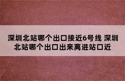 深圳北站哪个出口接近6号线 深圳北站哪个出口出来离进站口近